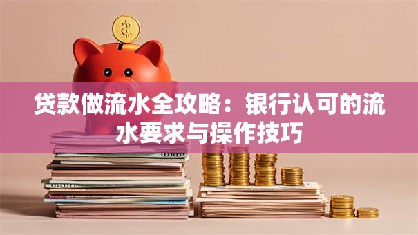 贷款做流水全攻略：银行认可的流水要求与操作技巧