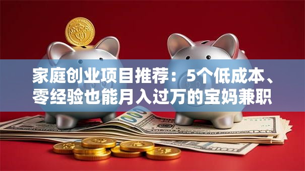 家庭创业项目推荐：5个低成本、零经验也能月入过万的宝妈兼职好选择