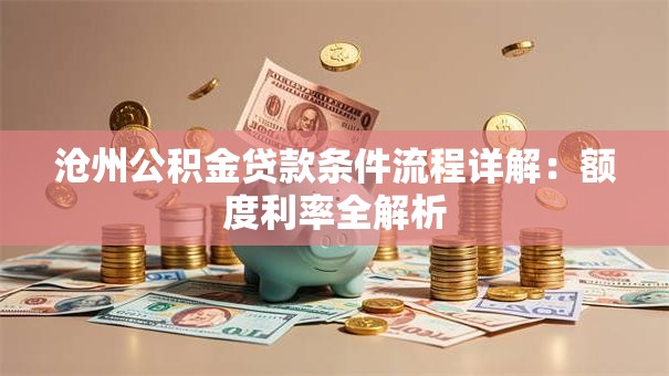 沧州公积金贷款条件流程详解：额度利率全解析