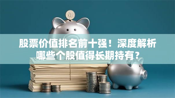 股票价值排名前十强！深度解析哪些个股值得长期持有？