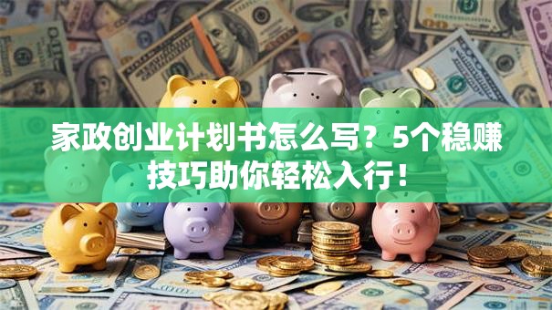 家政创业计划书怎么写？5个稳赚技巧助你轻松入行！