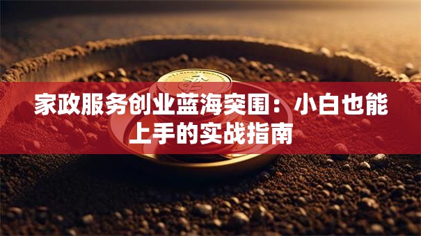 家政服务创业蓝海突围：小白也能上手的实战指南