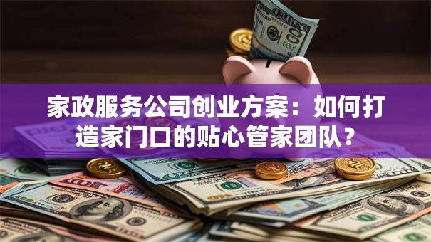 家政服务公司创业方案：如何打造家门口的贴心管家团队？