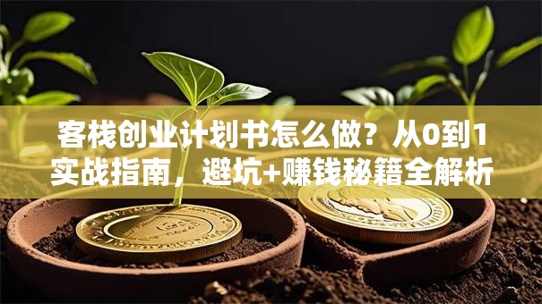 客栈创业计划书怎么做？从0到1实战指南，避坑+赚钱秘籍全解析