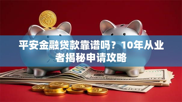 平安金融贷款靠谱吗？10年从业者揭秘申请攻略