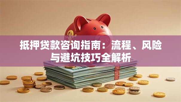 抵押贷款咨询指南：流程、风险与避坑技巧全解析