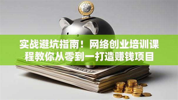 实战避坑指南！网络创业培训课程教你从零到一打造赚钱项目