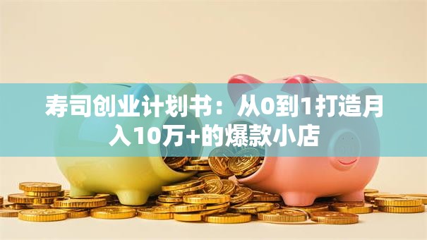 寿司创业计划书：从0到1打造月入10万+的爆款小店