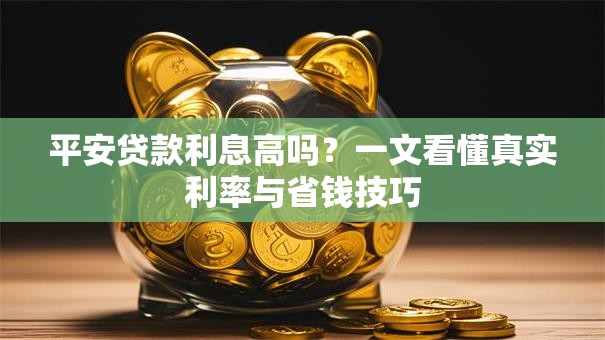 平安贷款利息高吗？一文看懂真实利率与省钱技巧