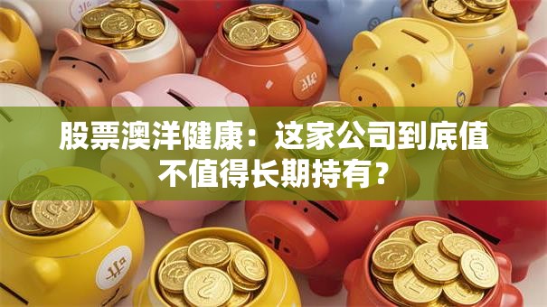 股票澳洋健康：这家公司到底值不值得长期持有？
