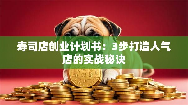 寿司店创业计划书：3步打造人气店的实战秘诀