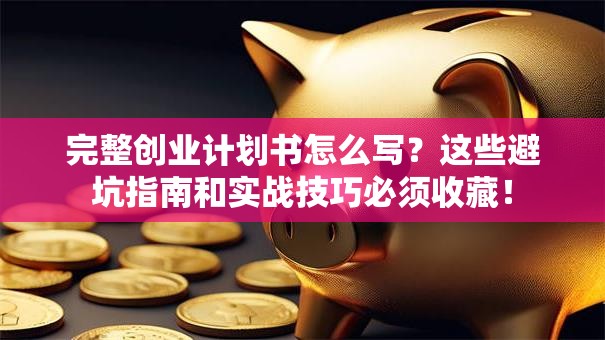 完整创业计划书怎么写？这些避坑指南和实战技巧必须收藏！