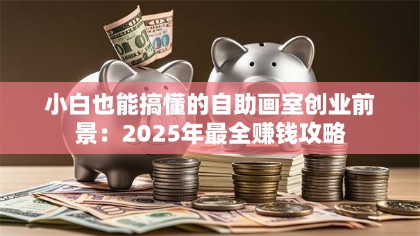 小白也能搞懂的自助画室创业前景：2025年最全赚钱攻略
