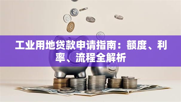 工业用地贷款申请指南：额度、利率、流程全解析