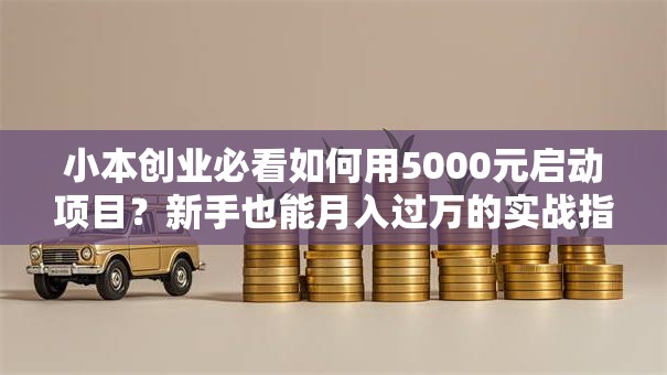 小本创业必看如何用5000元启动项目？新手也能月入过万的实战指南