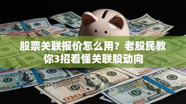 股票关联报价怎么用？老股民教你3招看懂关联股动向