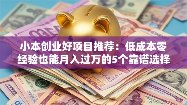小本创业好项目推荐：低成本零经验也能月入过万的5个靠谱选择
