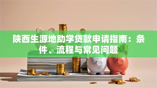 陕西生源地助学贷款申请指南：条件、流程与常见问题