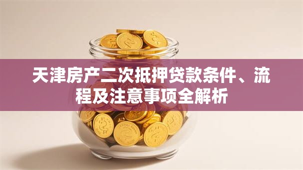 天津房产二次抵押贷款条件、流程及注意事项全解析