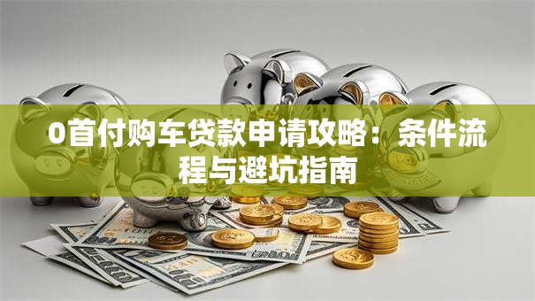 0首付购车贷款申请攻略：条件流程与避坑指南