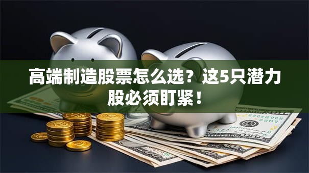 高端制造股票怎么选？这5只潜力股必须盯紧！