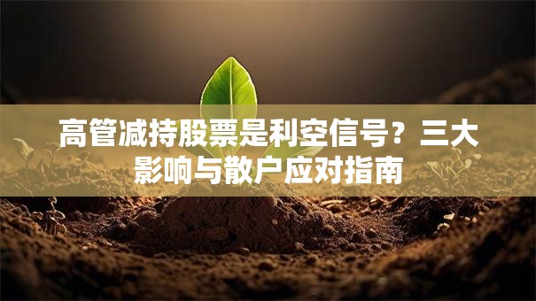高管减持股票是利空信号？三大影响与散户应对指南