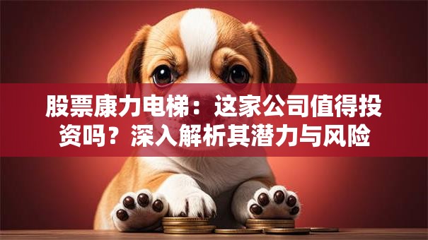 股票康力电梯：这家公司值得投资吗？深入解析其潜力与风险