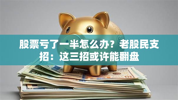 股票亏了一半怎么办？老股民支招：这三招或许能翻盘