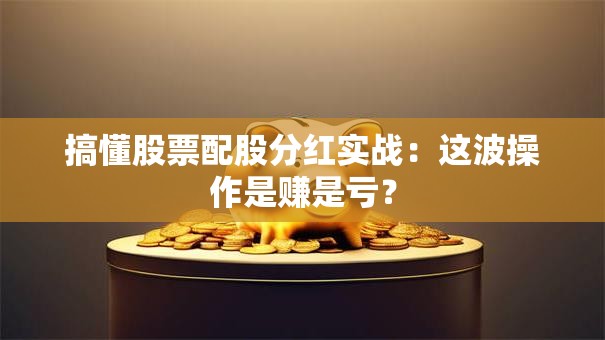 搞懂股票配股分红实战：这波操作是赚是亏？