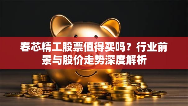 春芯精工股票值得买吗？行业前景与股价走势深度解析