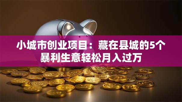 小城市创业项目：藏在县城的5个暴利生意轻松月入过万