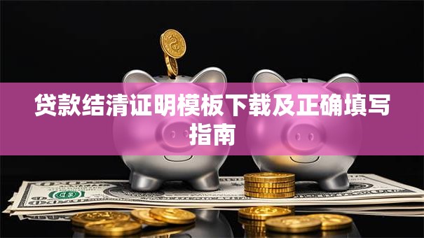 贷款结清证明模板下载及正确填写指南