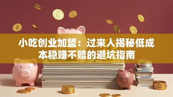 小吃创业加盟：过来人揭秘低成本稳赚不赔的避坑指南