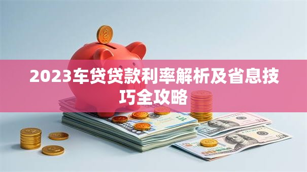 2023车贷贷款利率解析及省息技巧全攻略