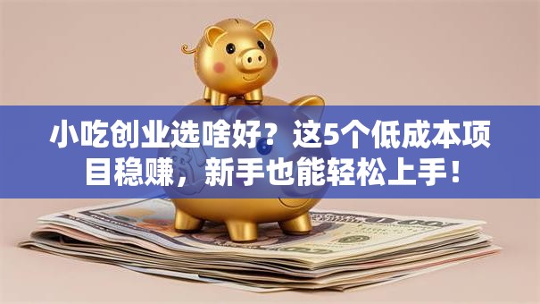 小吃创业选啥好？这5个低成本项目稳赚，新手也能轻松上手！