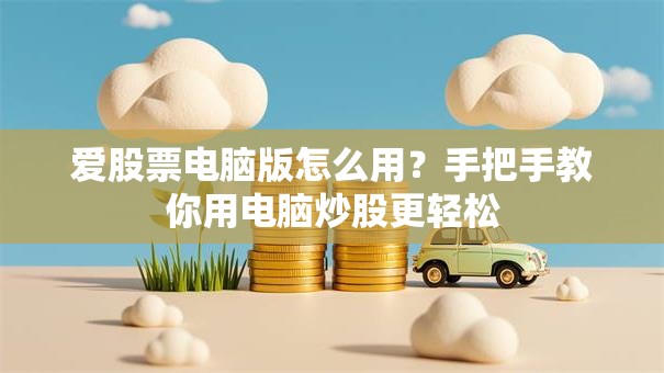 爱股票电脑版怎么用？手把手教你用电脑炒股更轻松