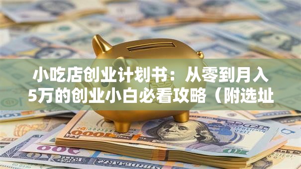 小吃店创业计划书：从零到月入5万的创业小白必看攻略（附选址+菜单+成本分析）