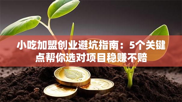 小吃加盟创业避坑指南：5个关键点帮你选对项目稳赚不赔