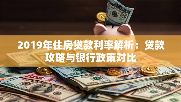 2019年住房贷款利率解析：贷款攻略与银行政策对比