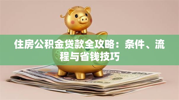住房公积金贷款全攻略：条件、流程与省钱技巧