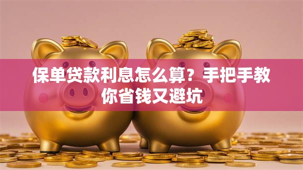 保单贷款利息怎么算？手把手教你省钱又避坑