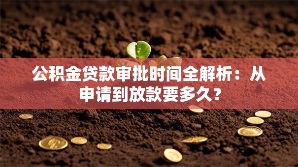 公积金贷款审批时间全解析：从申请到放款要多久？