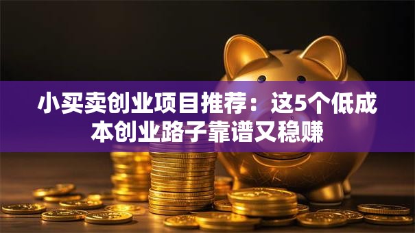 小买卖创业项目推荐：这5个低成本创业路子靠谱又稳赚