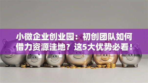 小微企业创业园：初创团队如何借力资源洼地？这5大优势必看！