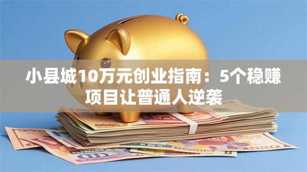 小县城10万元创业指南：5个稳赚项目让普通人逆袭