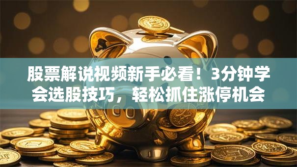 股票解说视频新手必看！3分钟学会选股技巧，轻松抓住涨停机会