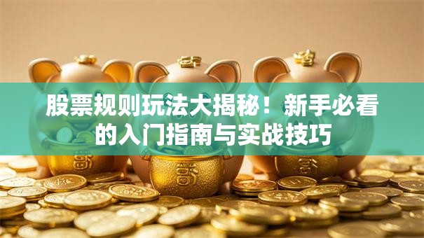 股票规则玩法大揭秘！新手必看的入门指南与实战技巧