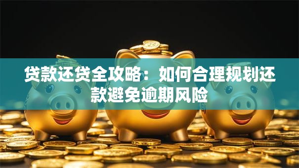 贷款还贷全攻略：如何合理规划还款避免逾期风险