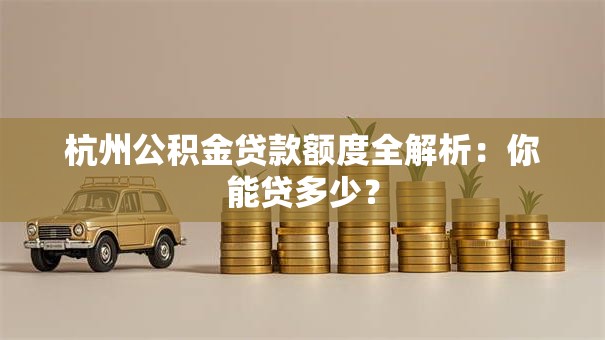 杭州公积金贷款额度全解析：你能贷多少？