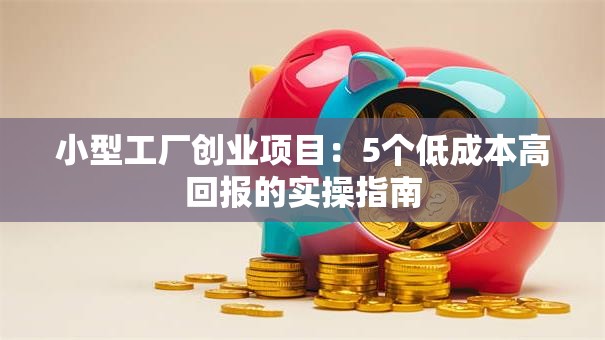小型工厂创业项目:5个低成本高回报的实操指南 小型工厂创业项目:5个低成本高回报的实操指南